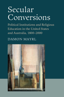Secular Conversions: Political Institutions and Religious Education in the United States and Australia, 1800-2000 110750323X Book Cover