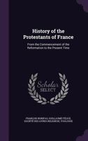 History of the Protestants of France: From the Commencement of the Reformation to the Present Time 1340753049 Book Cover