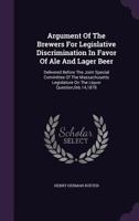 Argument Of The Brewers For Legislative Discrimination In Favor Of Ale And Lager Beer: Delivered Before The Joint Special Committee Of The Massachusetts Legislature On The Liquor Question,feb.14,1878 1348043687 Book Cover