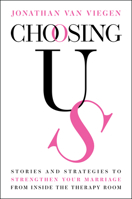 Choosing Us: Stories and Strategies to Strengthen Your Marriage from Inside the Therapy Room 1394387016 Book Cover