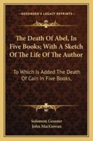 The Death Of Abel, In Five Books; With A Sketch Of The Life Of The Author: To Which Is Added The Death Of Cain In Five Books, 1163309583 Book Cover