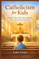 Catholicism for Kids: A Simple Guide to Faith, Mass, Sacraments, Prayer, and Growing Closer to God B0GQ4XL3TJ Book Cover