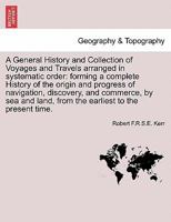 A General History and Collection of Voyages and Travels arranged in systematic order: forming a complete History of the origin and progress of ... and commerce, by sea and land. Vol. I 1241608032 Book Cover