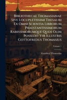 Bibliothecae Thomasianae Sive Locupletissimi Thesauri Ex Omni Scientia Librorum Praestantissimorum Rarissimorumque Quos Olim Possedit Vir Illustris Gottofredus Thomasius, Volume 1 1247784916 Book Cover