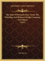 The State Of Pennsylvania, Versus The Wheeling And Belmont Bridge Company, And Others 1169622259 Book Cover