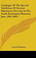 Catalogue of the Special Exhibition of Portrait Miniatures on Loan at the South Kensington Museum, June 1865 1246782057 Book Cover