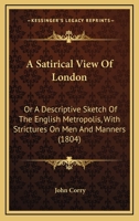 A Satirical View Of London: Or A Descriptive Sketch Of The English Metropolis, With Strictures On Men And Manners 1436748135 Book Cover