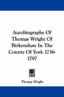 Autobiography of Thomas Wright, of Birkenshaw, in the County of York. 1736-1797 1163109541 Book Cover