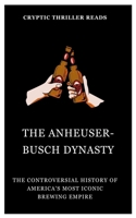 THE ANHEUSER-BUSCH DYNASTY: The Controversial History of America's Most Iconic Brewing Empire B0CFCLRTCN Book Cover