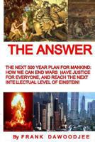 The Answer: The Next 500 Year Plan for Mankind: How We Can End Wars, Have Justice for Everyone, and Reach the Next Intellectual Level of Einstein! 1491088087 Book Cover