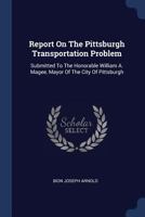 Report on the Pittsburgh Transportation Problem: Submitted to the Honorable William A. Magee, Mayor of the City of Pittsburgh 114145842X Book Cover
