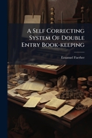A Self Correcting System of Double Entry Book-Keeping: Dispensing Entirely with the Tedious Work of a Trial Balance, Avoiding the Possibility of Errors 1179066979 Book Cover