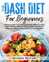 The DASH Diet For Beginners: A Basic Guide To Getting Started, With A 7-Days Meal Plan For Weight Loss, Lower Your Blood Pressure, Prevent Diabetes And Live Healthy B089CWRLVJ Book Cover