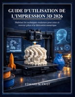 GUIDE D'UTILISATION DE L'IMPRESSION 3D 2026: Maîtriser les techniques modernes pour créer et innover grâce à la fabrication numérique B0GPMD11FG Book Cover