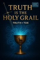 Truth 'IS' The Holy Grail: Truth = ToE B0FB9GMWH6 Book Cover
