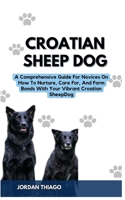 CROATIAN SHEEP DOG: A Comprehensive Guide For Novices On How To Nurture, Care For, And Form Bonds With Your Vibrant Croatian Sheep Dog B0CQTY198L Book Cover