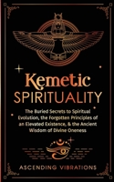 Kemetic Spirituality: The Buried Secrets to Spiritual Evolution, the Forgotten Principles of an Elevated Existence, & the Ancient Wisdom of Divine Oneness 1957718196 Book Cover