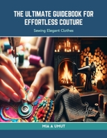 The Ultimate Guidebook for Effortless Couture: Sewing Elegant Clothes B0CRKVGV3X Book Cover