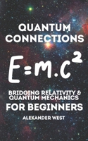 Quantum Connections – Bridging Relativity & Quantum Mechanics for Beginners: A Simple Guide to Understanding the Core Principles of Quantum Physics and Einstein's Relativity (West' physics) B0F13XCTSL Book Cover