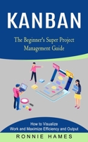 Kanban: The Beginner's Super Project Management Guide (How to Visualize Work and Maximize Efficiency and Output) 1774854163 Book Cover