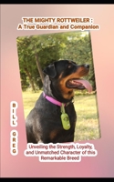 THE MIGHTY ROTTWEILER: A TRUE GUARDIAN AND COMPANION: Unveiling the Strength, Loyalty, and Unmatched Character of this Remarkable Breed B0CMKPL39L Book Cover