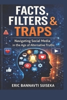 FACTS, FILTERS & TRAPS - Navigating Social Media in the Age of Alternative Truths: How to Outsmart Misinformation, Algorithms, and Digital Manipulation B0GH7XBDTZ Book Cover