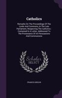 Catholics: Remarks On The Proceedings Of The Lords And Commons, In The Late Parliament, Respecting The Catholics 1120172179 Book Cover