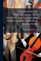 Gedanken Die Vorstellung Der Alceste, Ein Deutsches Ernsthaftes Singspiel Betreffend... 1271517353 Book Cover