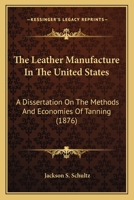The Leather Manufacture in the United States: A Dissertation on the Methods and Economics of Tanning 1018971254 Book Cover