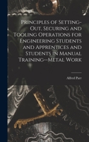 Principles of Setting-Out, Securing and Tooling Operations for Engineering Students and Apprentices and Students in Manual Training--Metal Work 1017978409 Book Cover