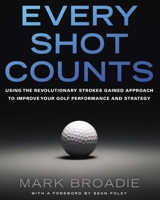 Every Shot Counts: Using the Revolutionary Strokes Gained Approach to Improve Your Golf Performance and Strategy 1592407501 Book Cover