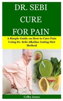 DR. SEBI CURE FOR PAIN: A Simple Guide on How to Cure Pain Using Dr. Sebi Alkaline Eating Diet Method 1707832528 Book Cover