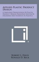 Applied Plastic Product Design, a Simplified Presentation of Plastic Product Design Principles for Use by Engineers and Students in Plastics 1015095429 Book Cover