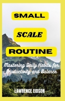 SMALL SCALE ROUTINE: Mastering Daily Habits for Productivity and Balance B0CDNF6WF1 Book Cover