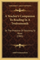 A Teacher's Companion to Reading in a Twelvemonth: Or the Problem of Teaching to Read 1436754313 Book Cover