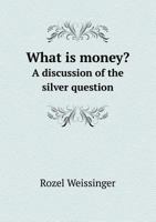 What Is Money? A Discussion Of The Silver Question 1145747728 Book Cover