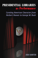 Presidential Libraries as Performance: Curating American Character from Herbert Hoover to George W. Bush 0809335204 Book Cover