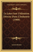 Le Latex Son Utilisation Directe Dans L'Industrie (1908) 1160240094 Book Cover