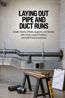 Laying Out Pipe and Duct Runs: Grade, Inverts, Offsets, Supports, and Sleeves, with Thirty Layout Problems and 528 Practice Exercises B0HKG9VK9K Book Cover