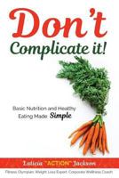Don't Complicate It: Basic Nutrition and Healthy Eating Made Simple 1548709883 Book Cover