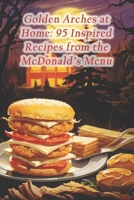 Golden Arches at Home: 95 Inspired Recipes from the McDonald's Menu B0CRPLLC6C Book Cover