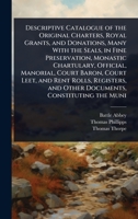 Descriptive Catalogue of the Original Charters, Royal Grants, and Donations, Many With the Seals, in Fine Preservation, Monastic Chartulary, Official, ... and Other Documents, Constituting the Muni 102407921X Book Cover