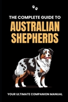 The Complete Guide to Australian Shepherds: Your Ultimate Companion Manual B0CRYN7DRL Book Cover