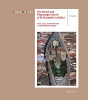 The Parish and Pilgrimage Church of St Elizabeth in Kosice: Town, Court, and Architecture in Late Medieval Hungary 2503531091 Book Cover