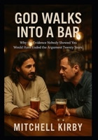 GOD WALKS INTO A BAR: Why the Evidence Nobody Showed You Would Have Ended the Argument Twenty Years Ago B0GPHJXY79 Book Cover