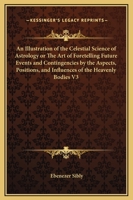 An Illustration of the Celestial Science of Astrology or The Art of Foretelling Future Events and Contingencies by the Aspects, Positions, and Influences of the Heavenly Bodies V3 1169298281 Book Cover