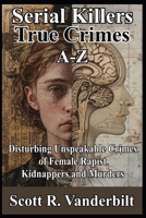 Serial Killers True Crimes A-Z: Disturbing Unspeakable Crimes of Female Rapist Kidnappers and Murders B0DXDVK9KD Book Cover