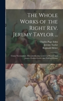The Whole Works Of The Right Rev. Jeremy Taylor ...: Unum Necessarium. Deus Justificatus. Letters To Warner And Jeanes. Golden Grove, And Hymnes... 1277024197 Book Cover