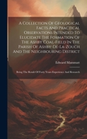 A Collection Of Geological Facts And Practical Observations Intended To Elucidate The Formation Of The Ashby Coal-field In The Parish Of ... Result Of Forty Years Experience And Research 1019656212 Book Cover