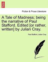 A Tale of Madness; being the narrative of Paul Stafford. Edited [or rather, written] by Julian Cray. 1241448833 Book Cover